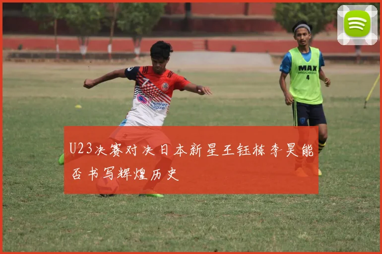 U23决赛对决日本新星王钰栋李昊能否书写辉煌历史