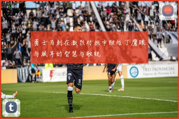 勇士马刺在激烈对抗中败给了鹰眼与狼耳的智慧与敏锐