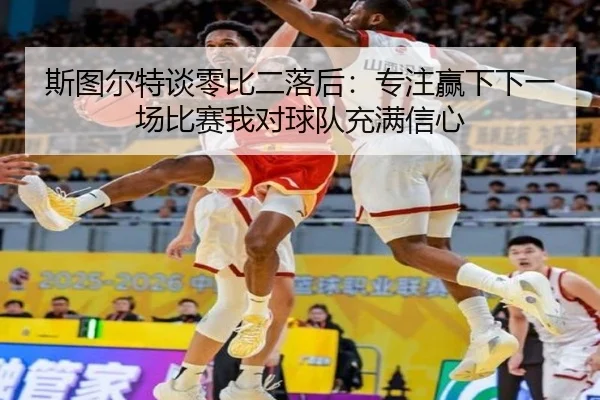 斯图尔特谈零比二落后：专注赢下下一场比赛我对球队充满信心 | LeyuSport