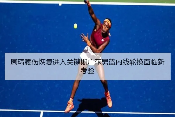 周琦腰伤恢复进入关键期广东男篮内线轮换面临新考验 | LeyuSport