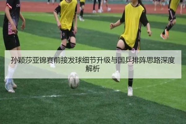 孙颖莎亚锦赛前接发球细节升级与国乒排阵思路深度解析 - LeyuSport