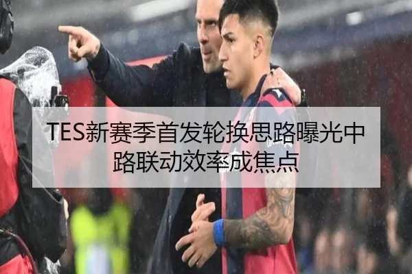 TES新赛季首发轮换思路曝光中路联动效率成焦点 - LeyuSport